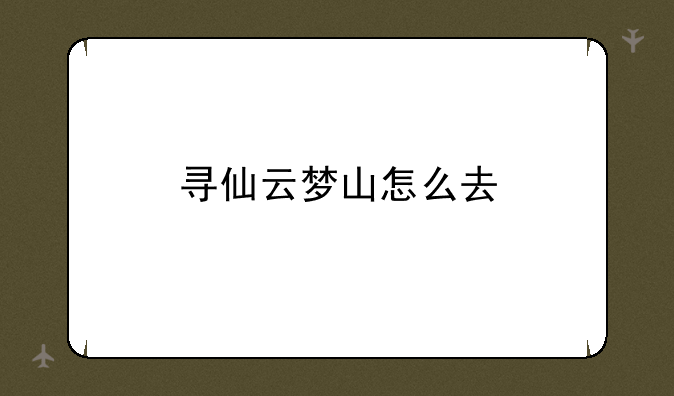 寻仙云梦山怎么去