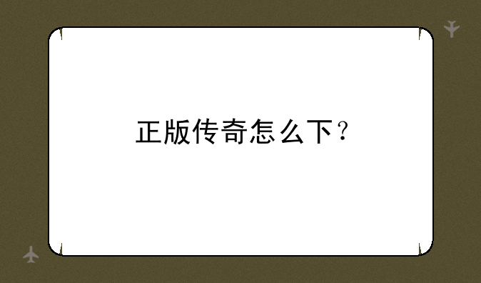 正版传奇怎么下？