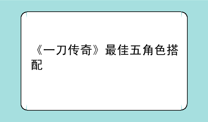 《一刀传奇》最佳五角色搭配