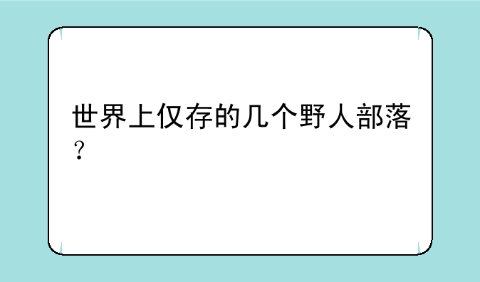世界上仅存的几个野人部落？
