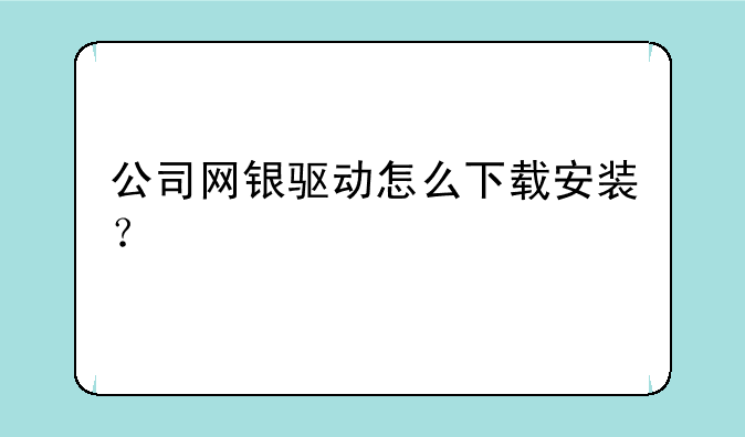 公司网银驱动怎么下载安装？