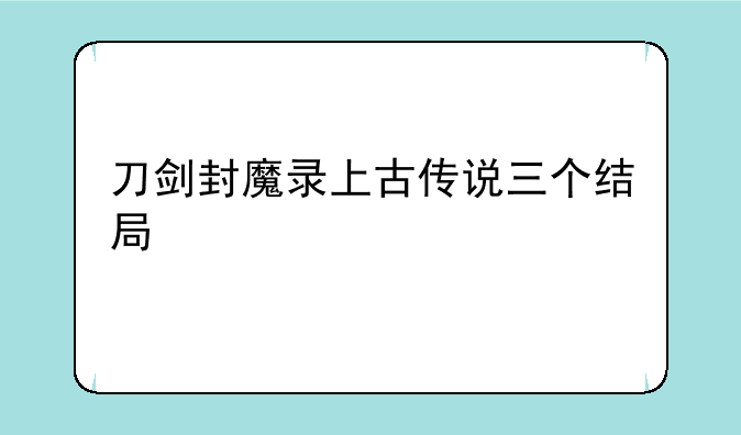 刀剑封魔录上古传说三个结局