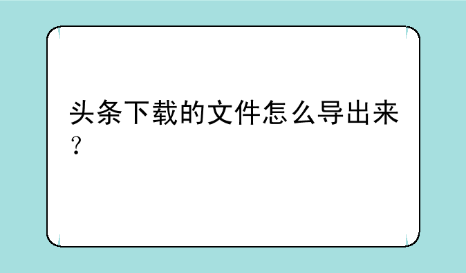 头条下载的文件怎么导出来？