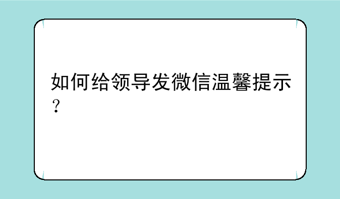 如何给领导发微信温馨提示？