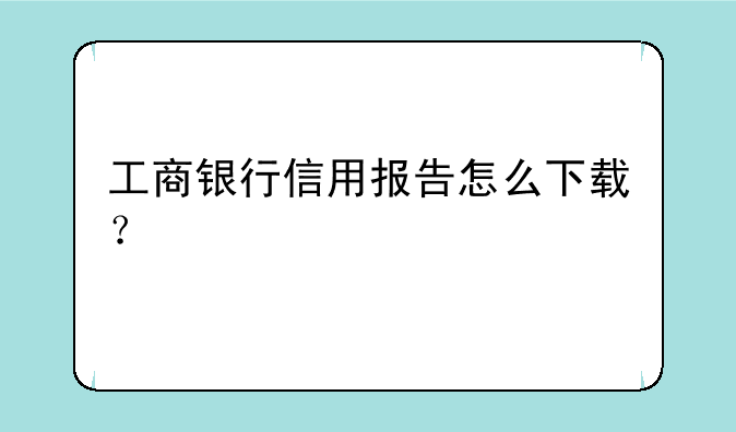 工商银行信用报告怎么下载？