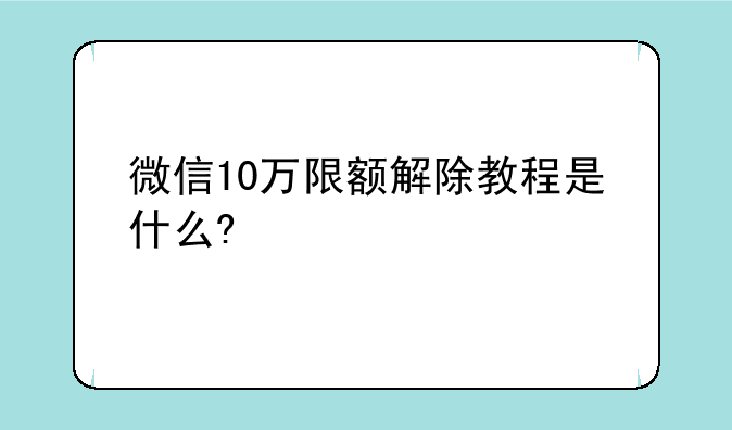 微信10万限额解除教程是什么?