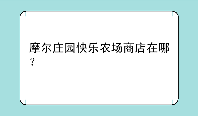摩尔庄园快乐农场商店在哪？