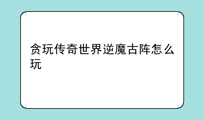 贪玩传奇世界逆魔古阵怎么玩