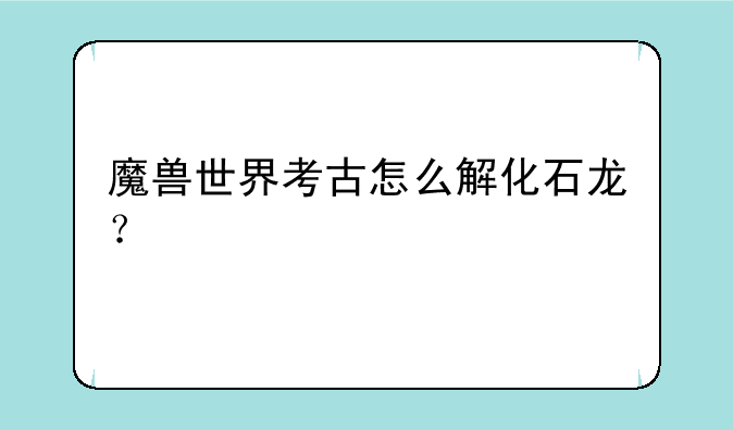 魔兽世界考古怎么解化石龙？