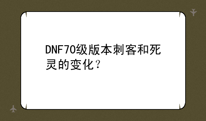 DNF70级版本刺客和死灵的变化？