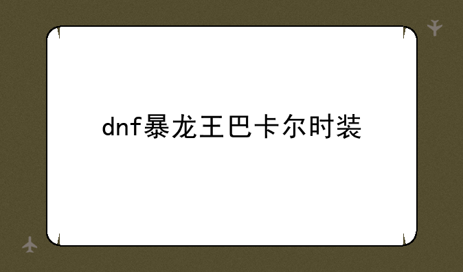 dnf暴龙王巴卡尔时装