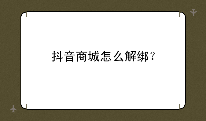 抖音商城怎么解绑？