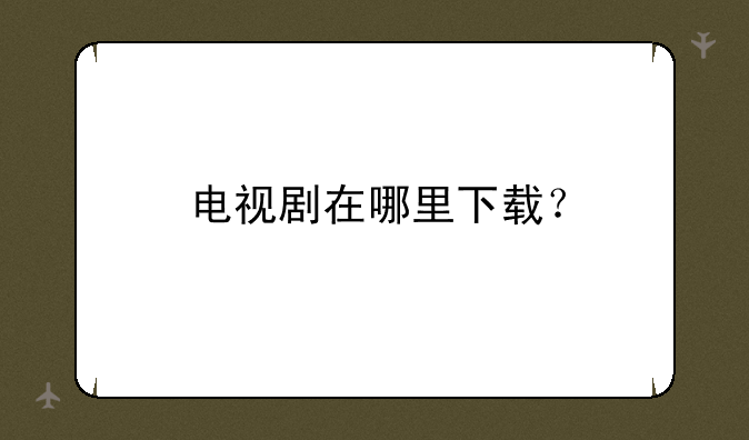 电视剧在哪里下载？