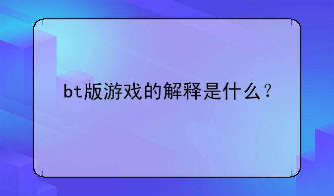 bt版游戏的解释是什么？