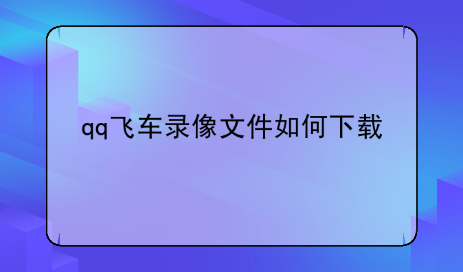 qq飞车录像文件如何下载
