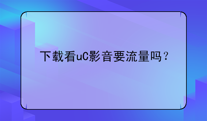 下载看uC影音要流量吗？