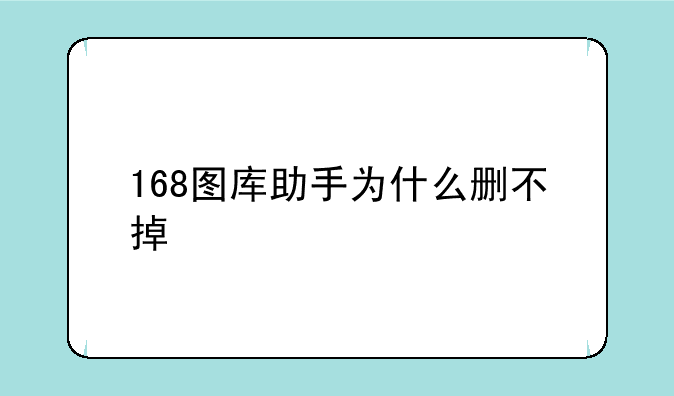 168图库助手为什么删不掉