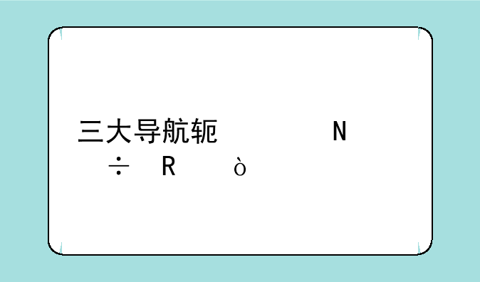三大导航软件哪个好用？