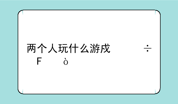 两个人玩什么游戏好呢？