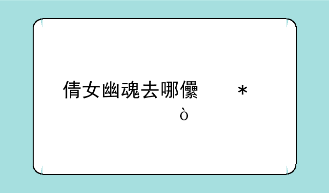 倩女幽魂去哪儿加修为？