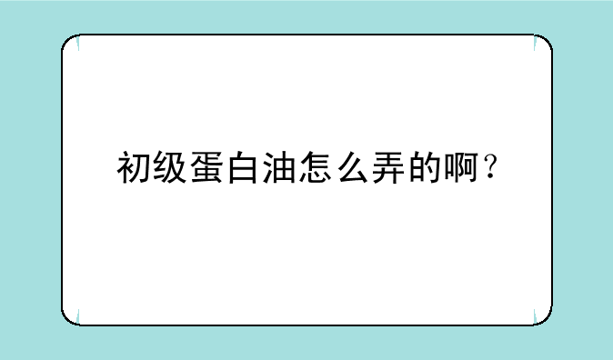 初级蛋白油怎么弄的啊？