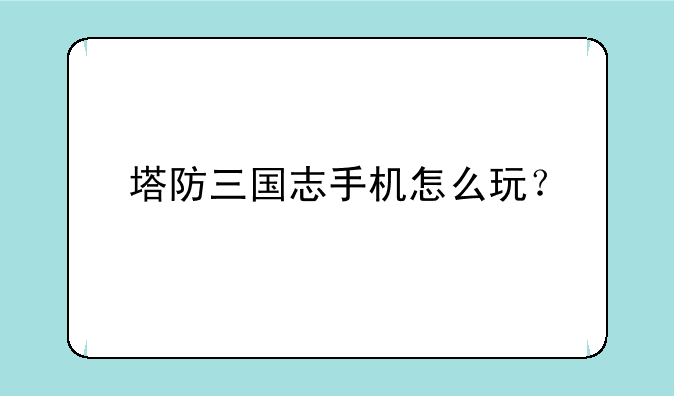 塔防三国志手机怎么玩？
