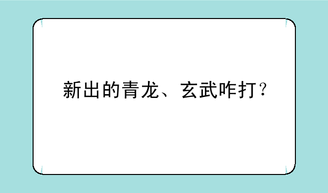 新出的青龙、玄武咋打？