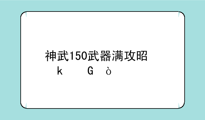 神武150武器满攻是多少？