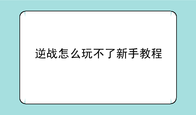 逆战怎么玩不了新手教程