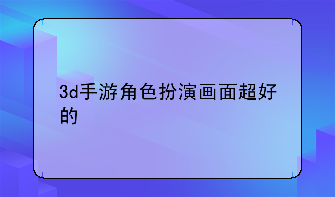 3d手游角色扮演画面超好的