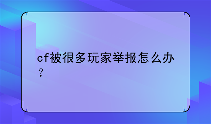 cf被很多玩家举报怎么办？