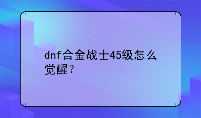 dnf合金战士45级怎么觉醒？