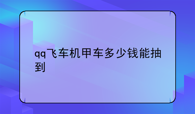qq飞车机甲车多少钱能抽到