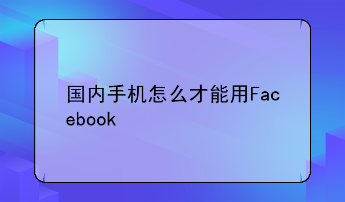 国内手机怎么才能用Facebook