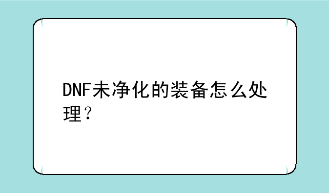 DNF未净化的装备怎么处理？
