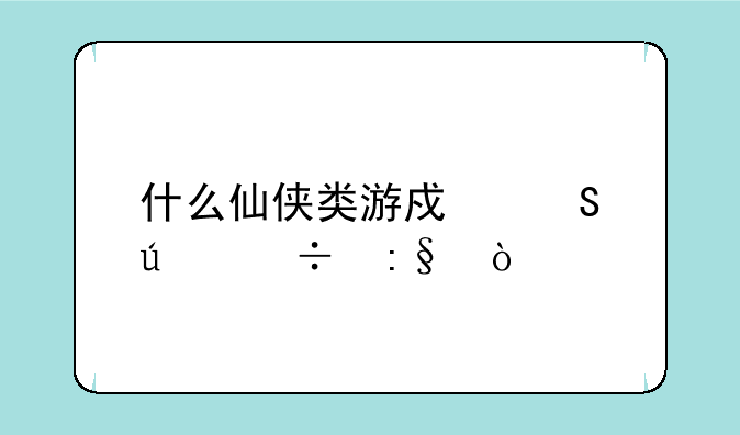什么仙侠类游戏比较好玩？