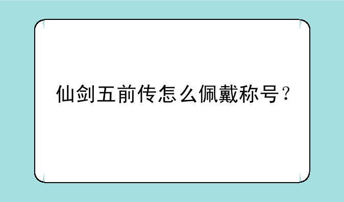 仙剑五前传怎么佩戴称号？