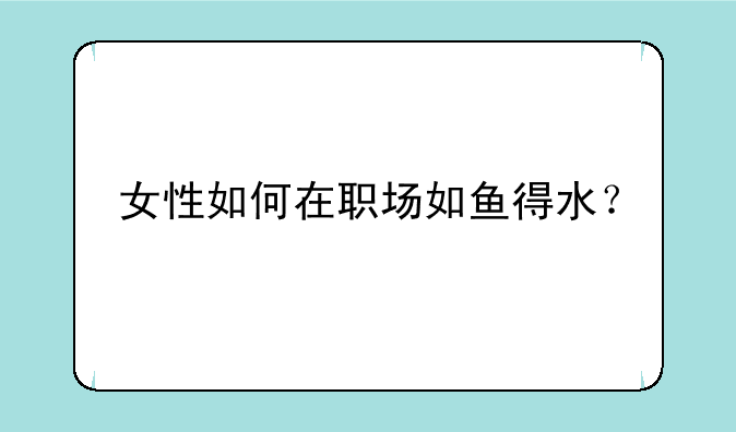 女性如何在职场如鱼得水？