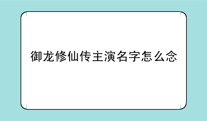 御龙修仙传主演名字怎么念