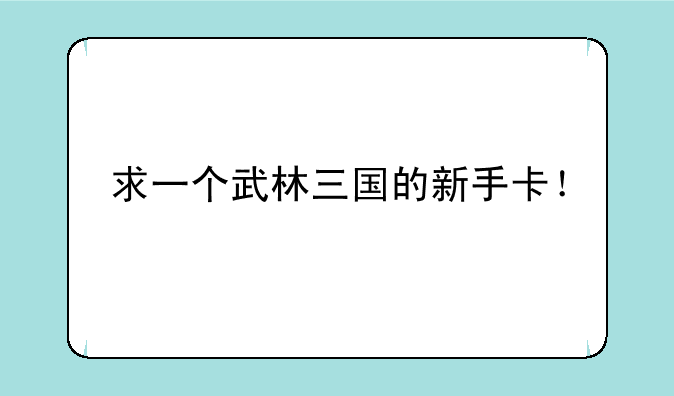 求一个武林三国的新手卡！