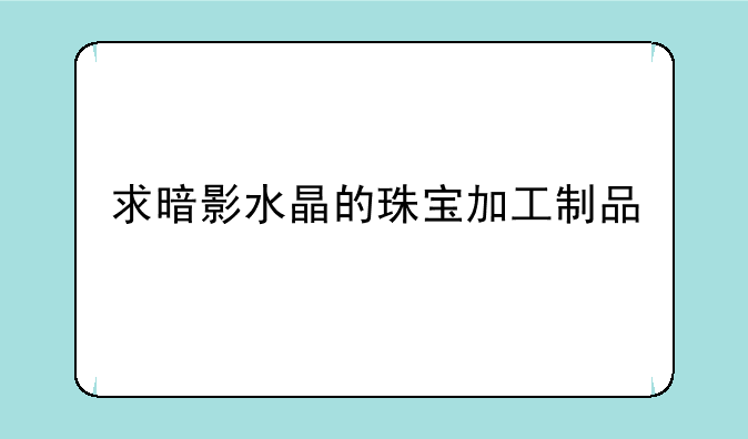 求暗影水晶的珠宝加工制品