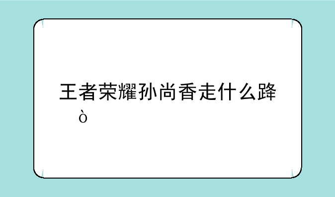 王者荣耀孙尚香走什么路？