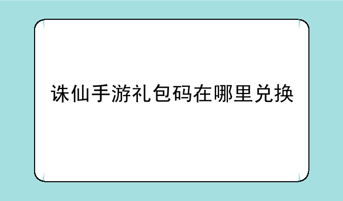 诛仙手游礼包码在哪里兑换