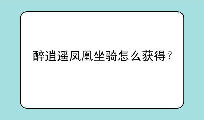 醉逍遥凤凰坐骑怎么获得？