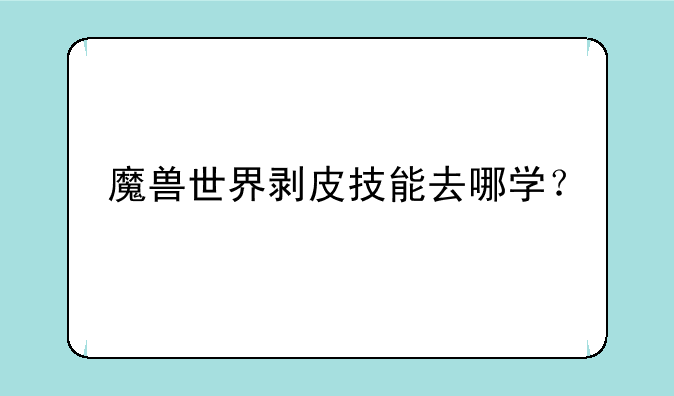 魔兽世界剥皮技能去哪学？