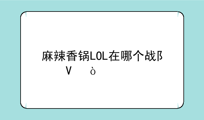 麻辣香锅LOL在哪个战队啊？