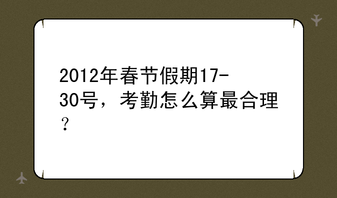 2012年春节假期17-30号，考勤怎么算最合理？