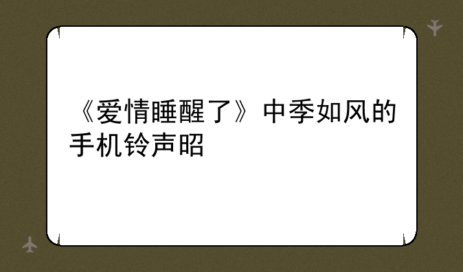 《爱情睡醒了》中季如风的手机铃声是什么
