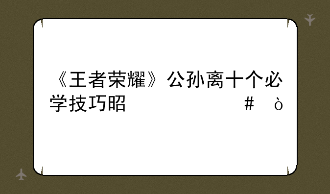 《王者荣耀》公孙离十个必学技巧是什么？
