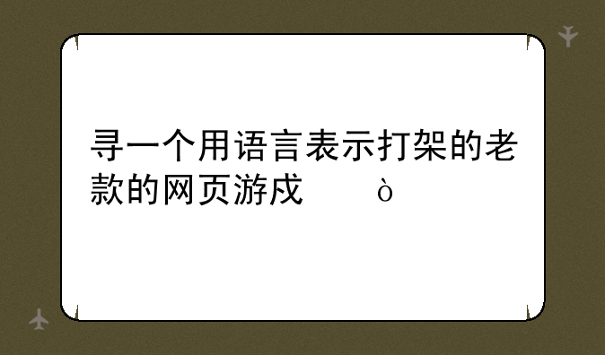 寻一个用语言表示打架的老款的网页游戏？